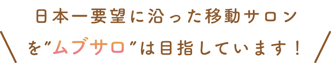 日本一要望に沿った移動サロンを”ムブサロ”は目指しています！